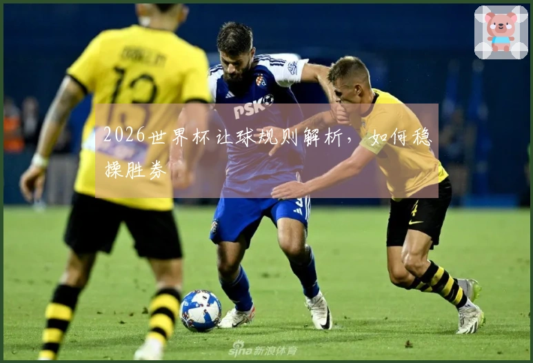2026世界杯让球规则解析，如何稳操胜券