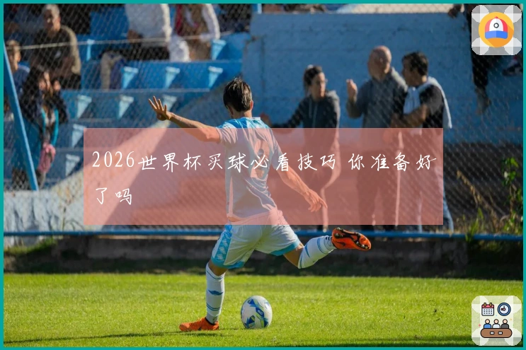2026世界杯买球必看技巧 你准备好了吗