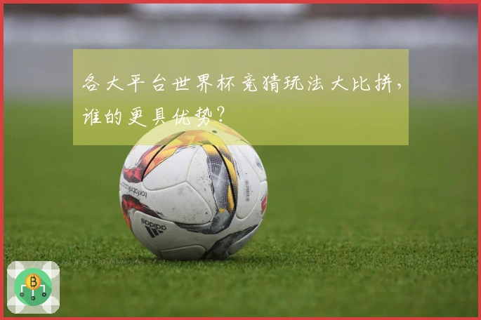 各大平台世界杯竞猜玩法大比拼，谁的更具优势？
