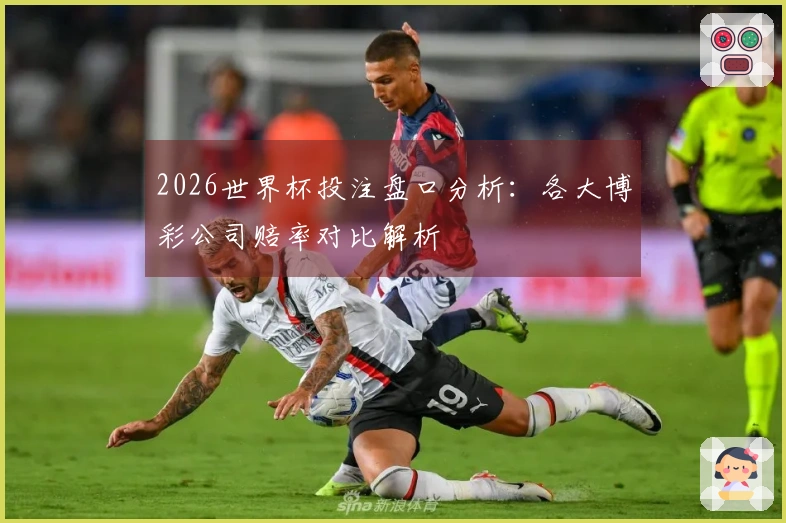 2026世界杯投注盘口分析：各大博彩公司赔率对比解析