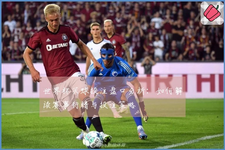 世界杯买球投注盘口分析：如何解读赛事行情与投注策略