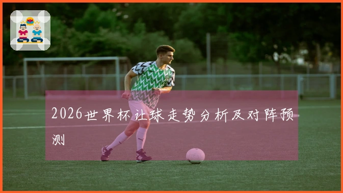 2026世界杯让球走势分析及对阵预测