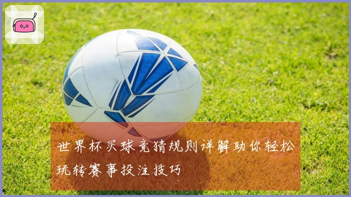 世界杯买球竞猜规则详解助你轻松玩转赛事投注技巧