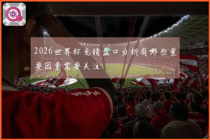 2026世界杯竞猜盘口分析有哪些重要因素需要关注