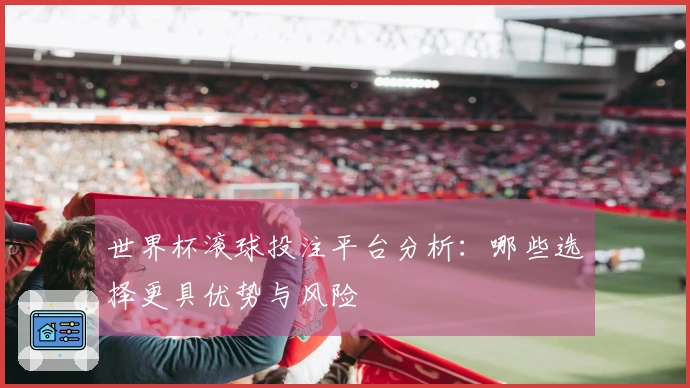 世界杯滚球投注平台分析：哪些选择更具优势与风险