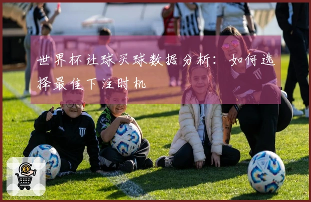 世界杯让球买球数据分析：如何选择最佳下注时机