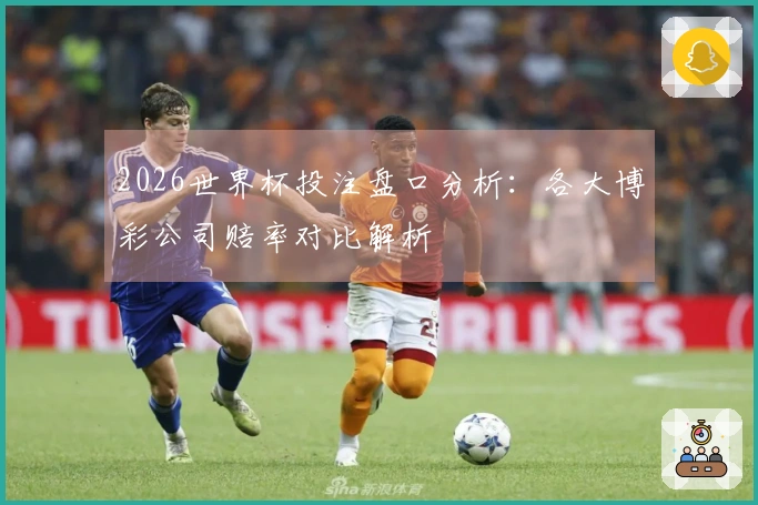 2026世界杯投注盘口分析：各大博彩公司赔率对比解析