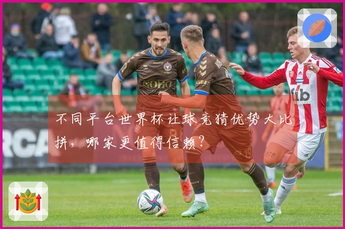 不同平台世界杯让球竞猜优势大比拼，哪家更值得信赖？