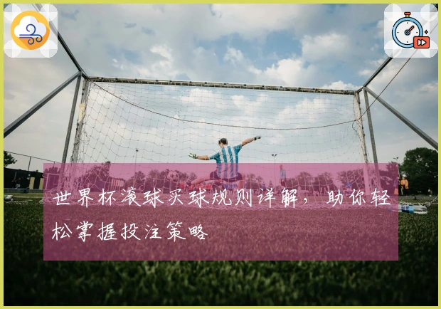 世界杯滚球买球规则详解，助你轻松掌握投注策略