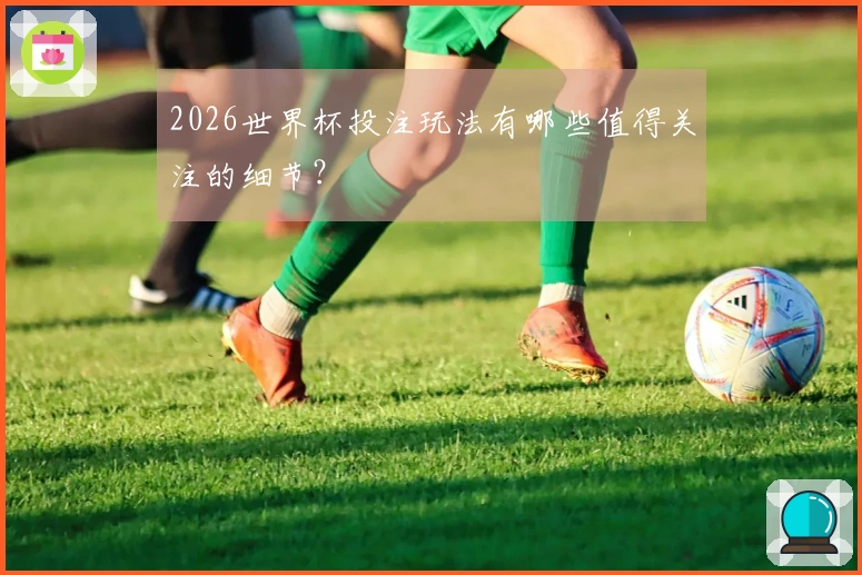 2026世界杯投注玩法有哪些值得关注的细节?