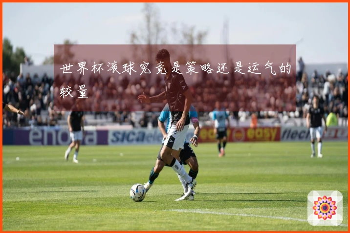 世界杯滚球究竟是策略还是运气的较量
