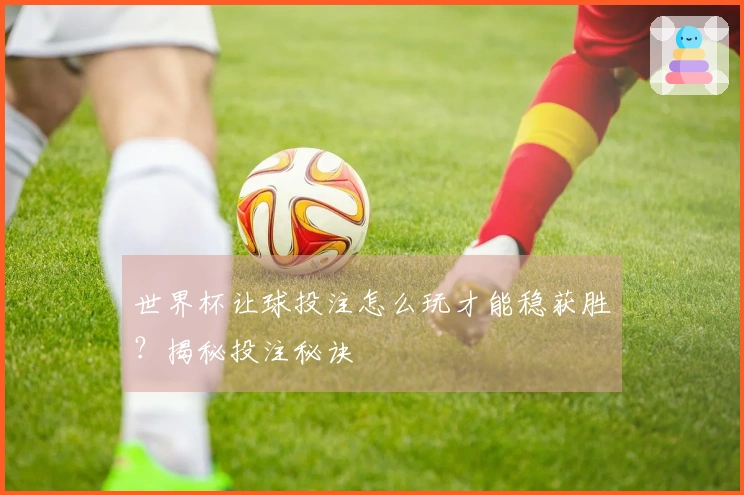 世界杯让球投注怎么玩才能稳获胜？揭秘投注秘诀