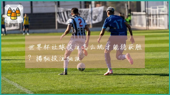 世界杯让球投注怎么玩才能稳获胜？揭秘投注秘诀