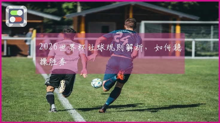 2026世界杯让球规则解析，如何稳操胜券