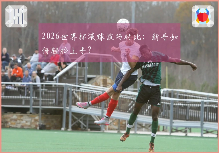 2026世界杯滚球技巧对比：新手如何轻松上手？