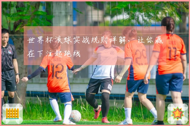 世界杯滚球实战规则详解，让你赢在下注起跑线