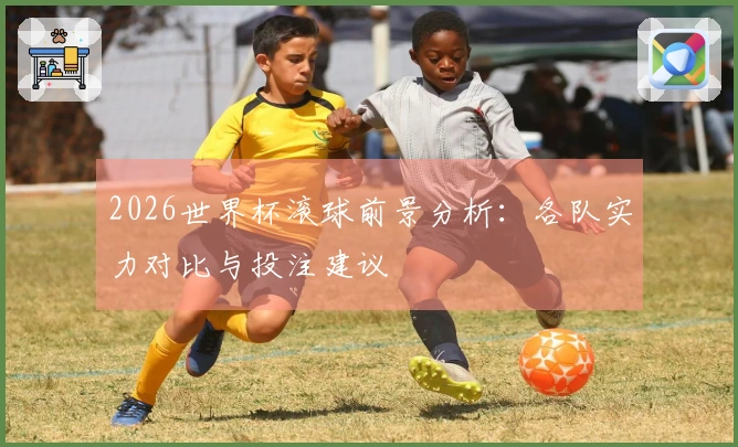 2026世界杯滚球前景分析：各队实力对比与投注建议