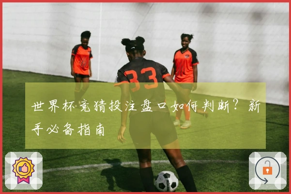 世界杯竞猜投注盘口如何判断？新手必备指南