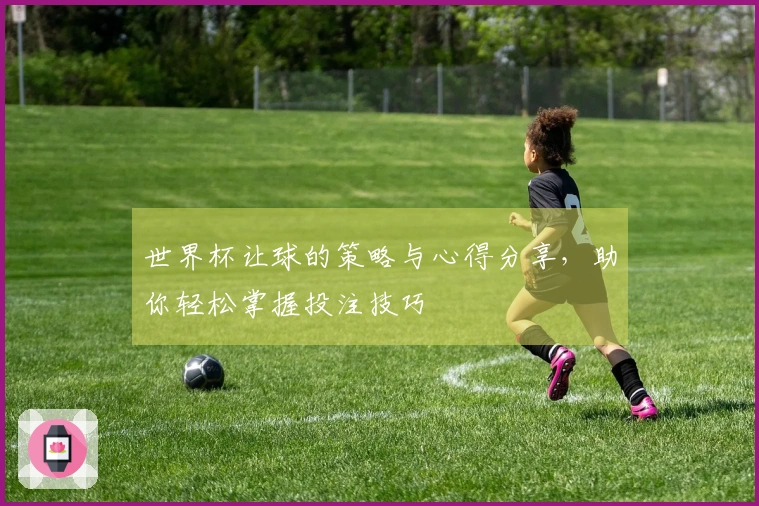 世界杯让球的策略与心得分享，助你轻松掌握投注技巧