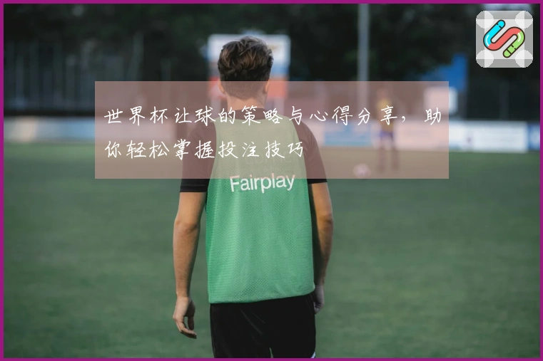 世界杯让球的策略与心得分享，助你轻松掌握投注技巧