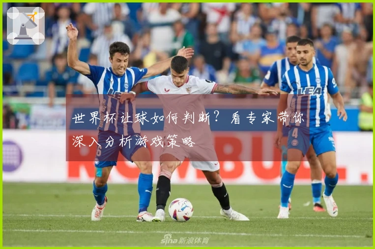 世界杯让球如何判断？看专家带你深入分析游戏策略