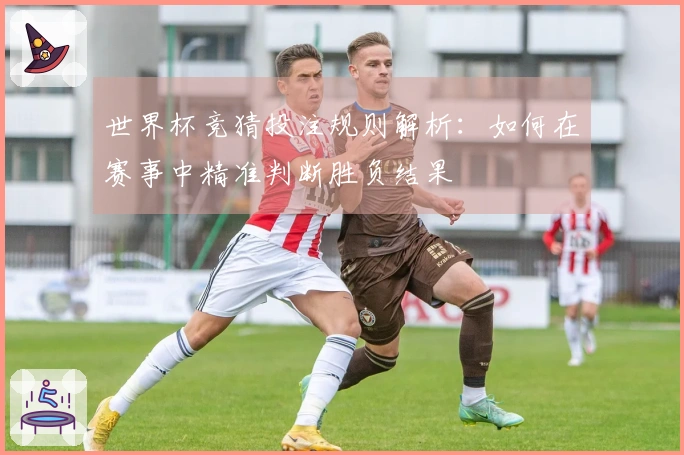 世界杯竞猜投注规则解析：如何在赛事中精准判断胜负结果
