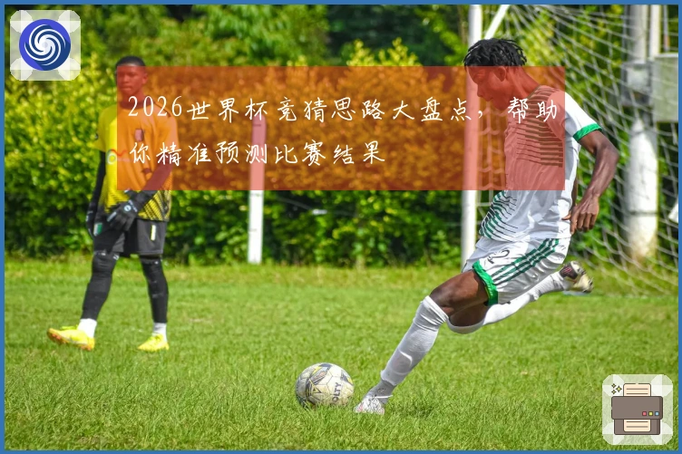 2026世界杯竞猜思路大盘点，帮助你精准预测比赛结果