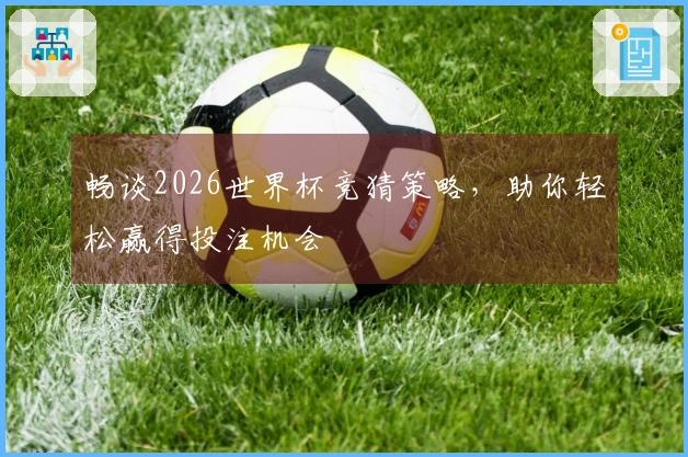 畅谈2026世界杯竞猜策略，助你轻松赢得投注机会
