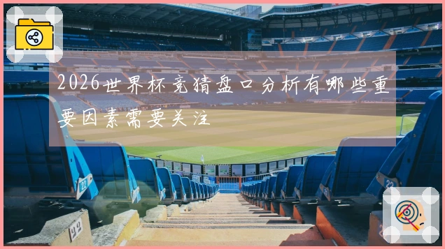 2026世界杯竞猜盘口分析有哪些重要因素需要关注