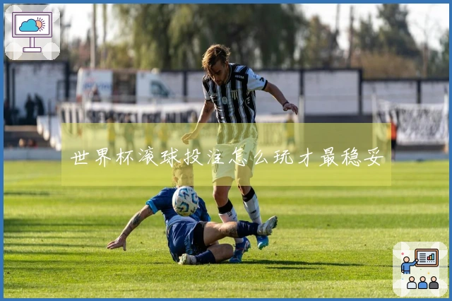 世界杯滚球投注怎么玩才最稳妥