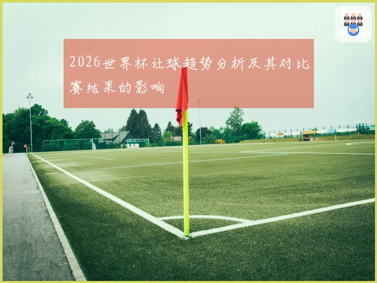 2026世界杯让球趋势分析及其对比赛结果的影响