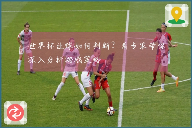 世界杯让球如何判断？看专家带你深入分析游戏策略