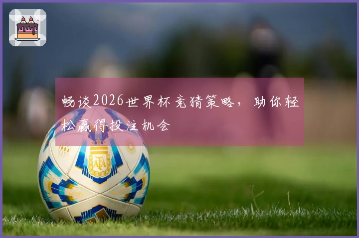 畅谈2026世界杯竞猜策略，助你轻松赢得投注机会