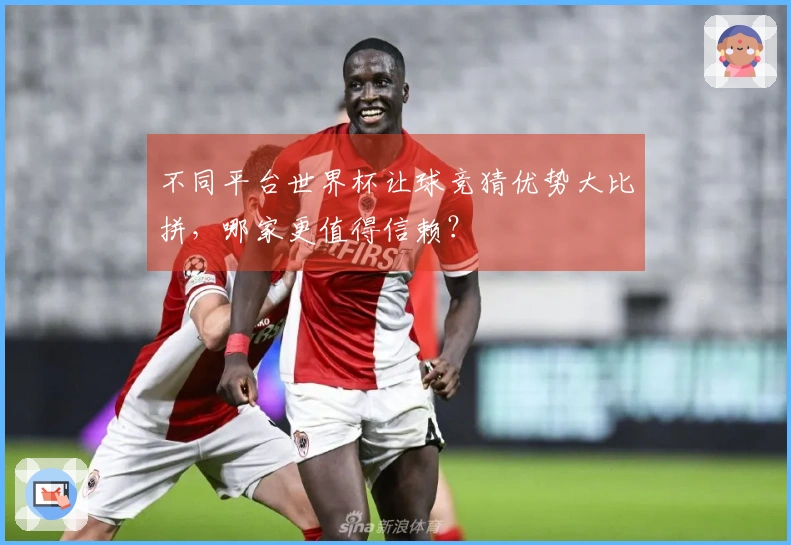 不同平台世界杯让球竞猜优势大比拼，哪家更值得信赖？