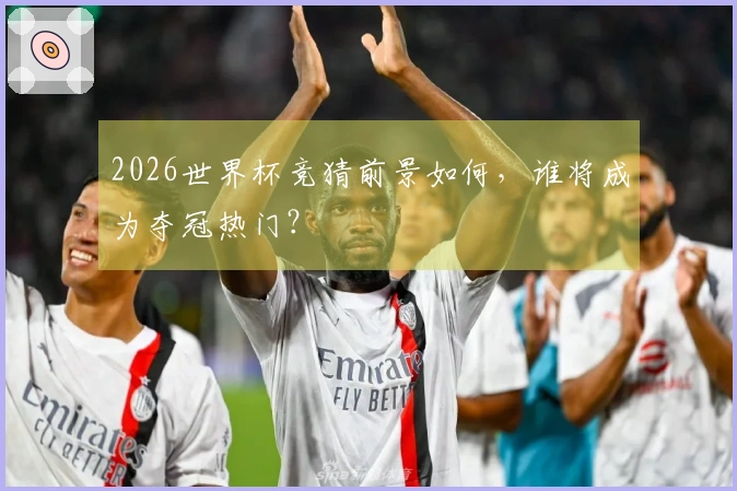 2026世界杯竞猜前景如何，谁将成为夺冠热门？