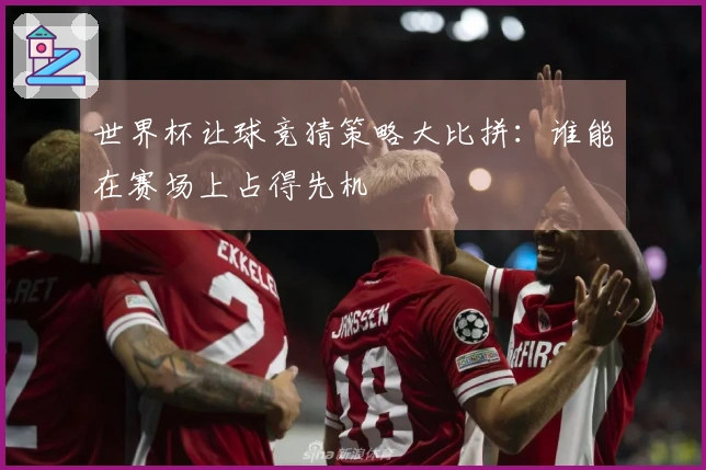 世界杯让球竞猜策略大比拼：谁能在赛场上占得先机