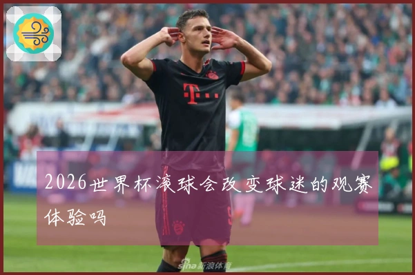 2026世界杯滚球会改变球迷的观赛体验吗