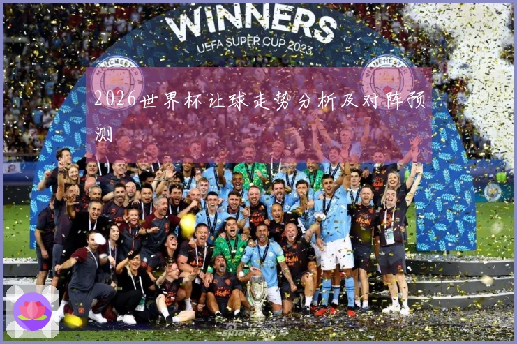 2026世界杯让球走势分析及对阵预测