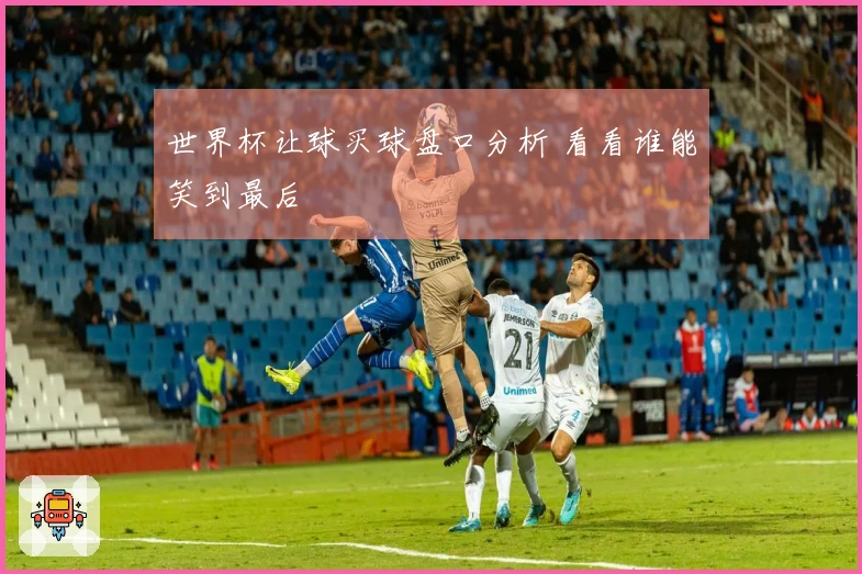 世界杯让球买球盘口分析 看看谁能笑到最后