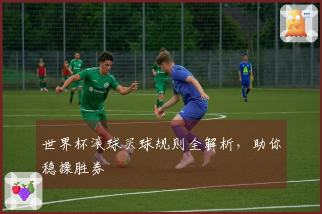 世界杯滚球买球规则全解析，助你稳操胜券