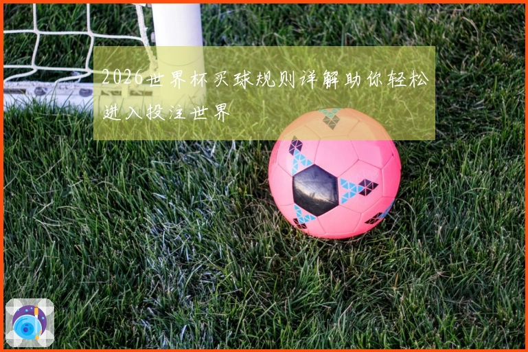 2026世界杯买球规则详解助你轻松进入投注世界