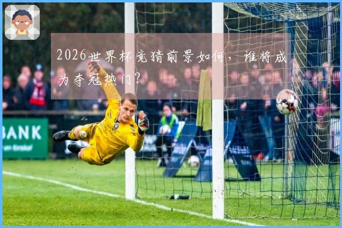2026世界杯竞猜前景如何，谁将成为夺冠热门？