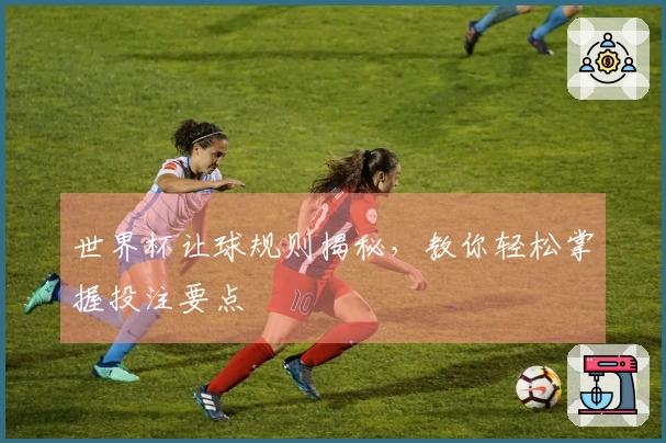 世界杯让球规则揭秘，教你轻松掌握投注要点